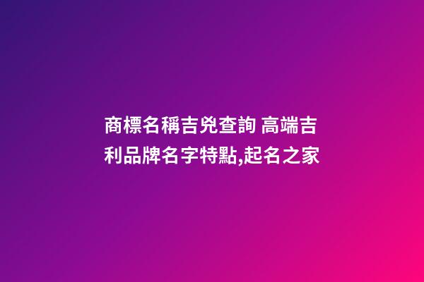 商標名稱吉兇查詢 高端吉利品牌名字特點,起名之家-第1張-商標起名-玄機派